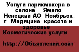 Услуги парикмахера в салоне. - Ямало-Ненецкий АО, Ноябрьск г. Медицина, красота и здоровье » Косметические услуги   